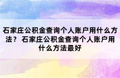 石家庄公积金查询个人账户用什么方法？ 石家庄公积金查询个人账户用什么方法最好